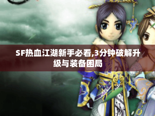 SF热血江湖新手必看,3分钟破解升级与装备困局