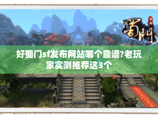 好蜀门sf发布网站哪个靠谱?老玩家实测推荐这3个