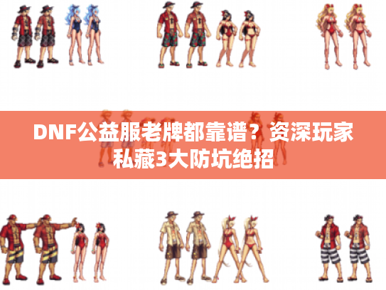 DNF公益服老牌都靠谱?资深玩家私藏3大防坑绝招 DNF公益服老牌都靠谱?资深玩家私藏3大防坑绝招