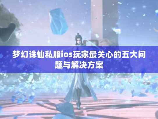 梦幻诛仙私服ios玩家最关心的五大问题与解决方案