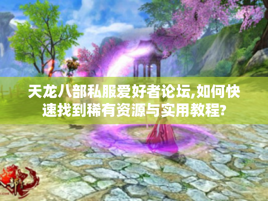 天龙八部私服爱好者论坛,如何快速找到稀有资源与实用教程? 天龙八部私服爱好者论坛,如何快速找到稀有资源与实用教程?