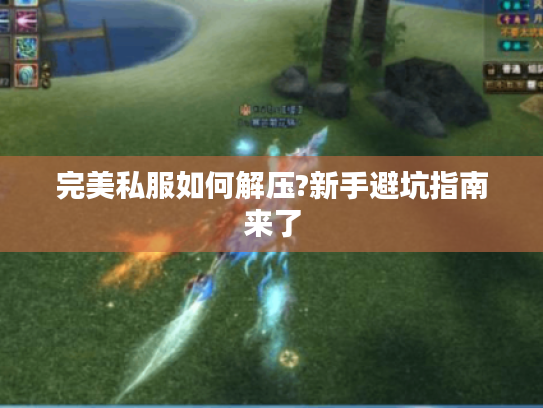 完美私服如何解压?新手避坑指南来了