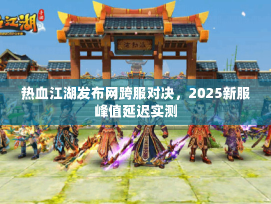 热血江湖发布网跨服对决，2025新服峰值延迟实测