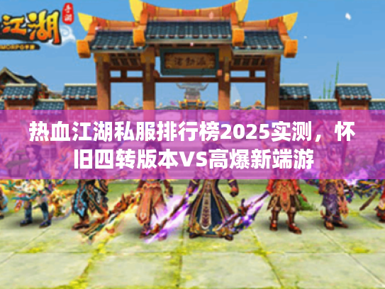 热血江湖私服排行榜2025实测，怀旧四转版本VS高爆新端游