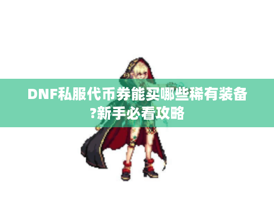 DNF私服代币券能买哪些稀有装备?新手必看攻略