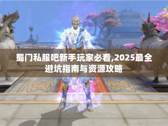 蜀门私服吧新手玩家必看,2025最全避坑指南与资源攻略 蜀门私服吧新手玩家必看,2025最全避坑指南与资源攻略