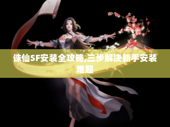 诛仙SF安装全攻略,三步解决新手安装难题