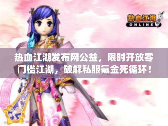 热血江湖发布网公益，限时开放零门槛江湖，破解私服氪金死循环！