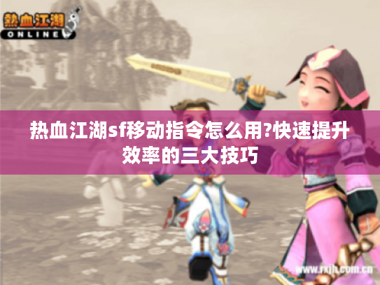 热血江湖sf移动指令怎么用?快速提升效率的三大技巧