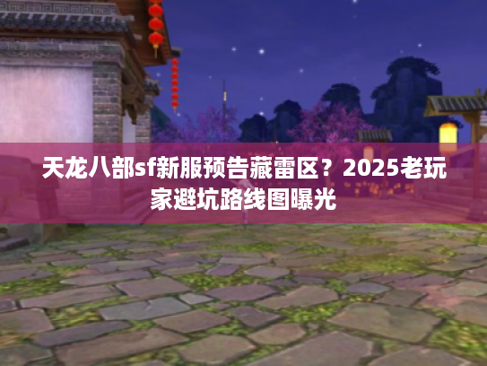 天龙八部sf新服预告藏雷区？2025老玩家避坑路线图曝光