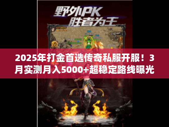 2025年打金首选传奇私服开服！3月实测月入5000+超稳定路线曝光