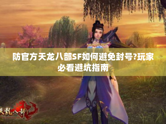 防官方天龙八部SF如何避免封号?玩家必看避坑指南