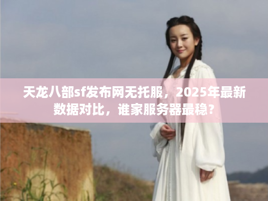 天龙八部sf发布网无托服，2025年最新数据对比，谁家服务器最稳？