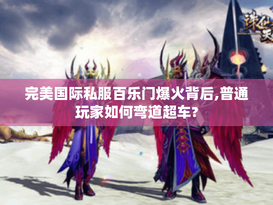 完美国际私服百乐门爆火背后,普通玩家如何弯道超车? 完美国际私服百乐门爆火背后,普通玩家如何弯道超车?