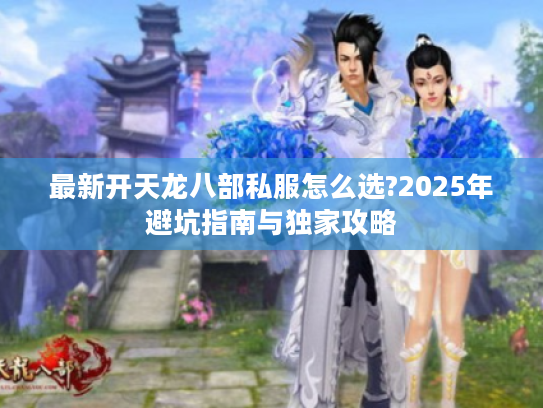 最新开天龙八部私服怎么选?2025年避坑指南与独家攻略