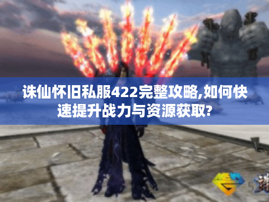 诛仙怀旧私服422完整攻略,如何快速提升战力与资源获取? 诛仙怀旧私服422完整攻略,如何快速提升战力与资源获取?