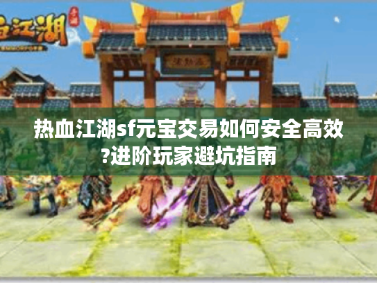 热血江湖sf元宝交易如何安全高效?进阶玩家避坑指南