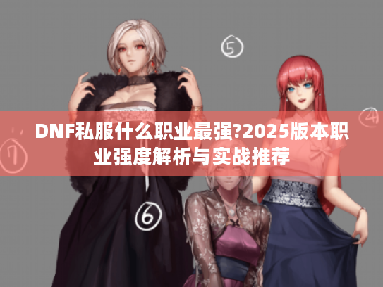 DNF私服什么职业最强?2025版本职业强度解析与实战推荐