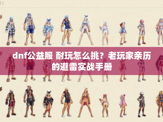 dnf公益服 耐玩怎么挑？老玩家亲历的避雷实战手册