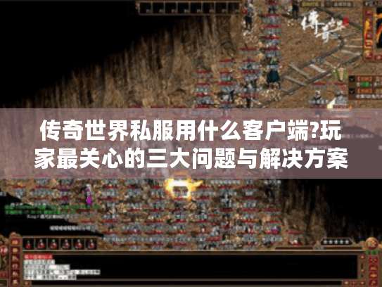 传奇世界私服用什么客户端?玩家最关心的三大问题与解决方案