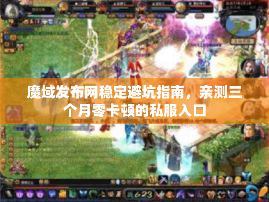 魔域发布网稳定避坑指南，亲测三个月零卡顿的私服入口