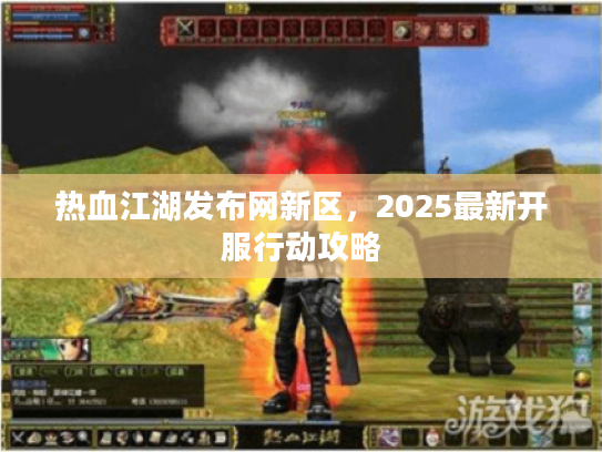 热血江湖发布网新区，2025最新开服行动攻略
