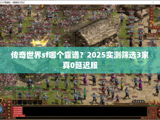 传奇世界sf哪个靠谱？2025实测筛选3家真0延迟服