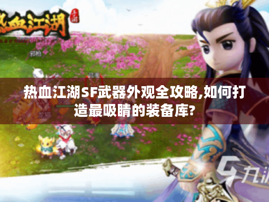 热血江湖SF武器外观全攻略,如何打造最吸睛的装备库?