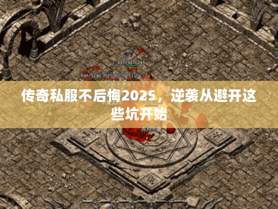 传奇私服不后悔2025，逆袭从避开这些坑开始