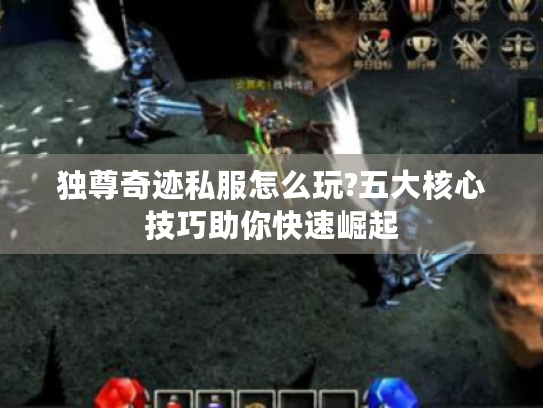 独尊奇迹私服怎么玩?五大核心技巧助你快速崛起