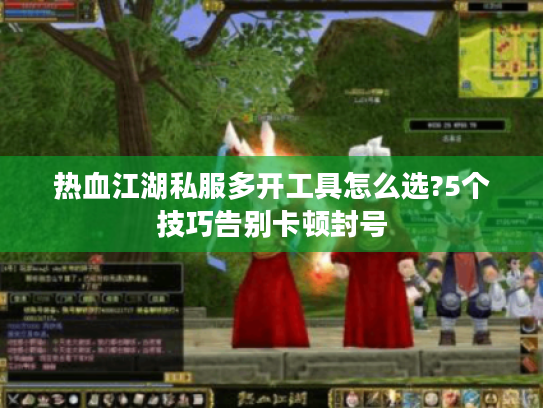 热血江湖私服多开工具怎么选?5个技巧告别卡顿封号