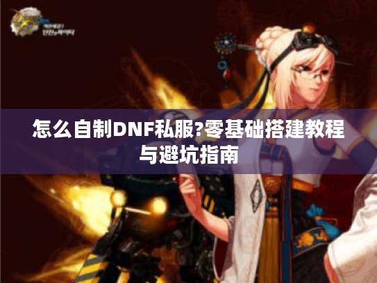 怎么自制DNF私服?零基础搭建教程与避坑指南