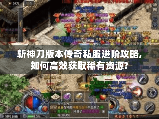 斩神刀版本传奇私服进阶攻略,如何高效获取稀有资源?