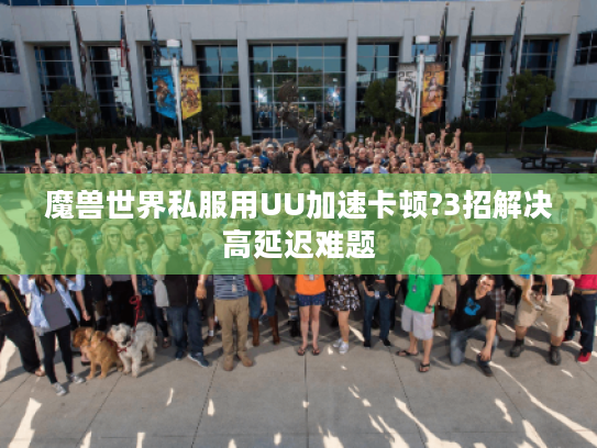 魔兽世界私服用UU加速卡顿?3招解决高延迟难题