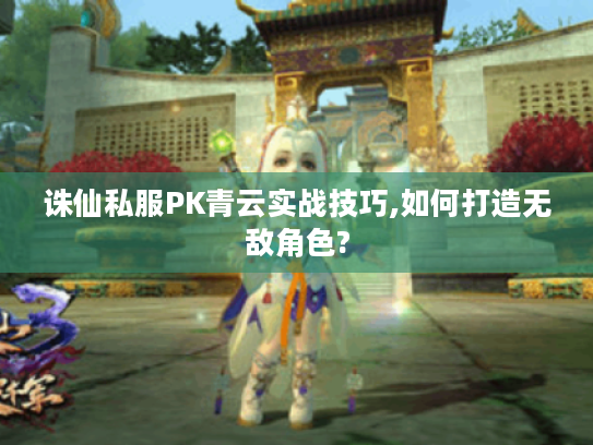 诛仙私服PK青云实战技巧,如何打造无敌角色?