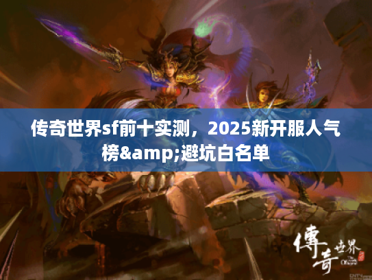 传奇世界sf前十实测，2025新开服人气榜&避坑白名单