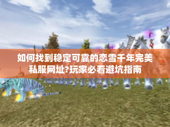 如何找到稳定可靠的恋雪千年完美私服网址?玩家必看避坑指南
