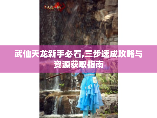 武仙天龙新手必看,三步速成攻略与资源获取指南