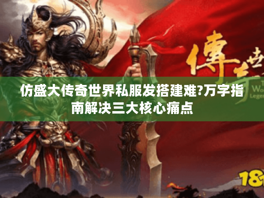 仿盛大传奇世界私服发搭建难?万字指南解决三大核心痛点