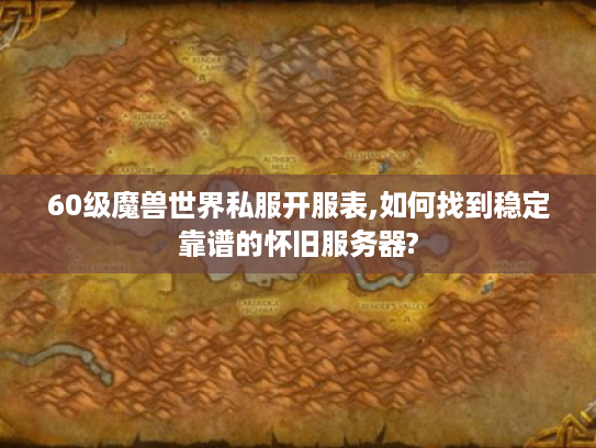 60级魔兽世界私服开服表,如何找到稳定靠谱的怀旧服务器?
