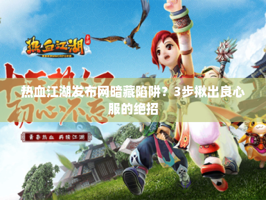 热血江湖发布网暗藏陷阱？3步揪出良心服的绝招