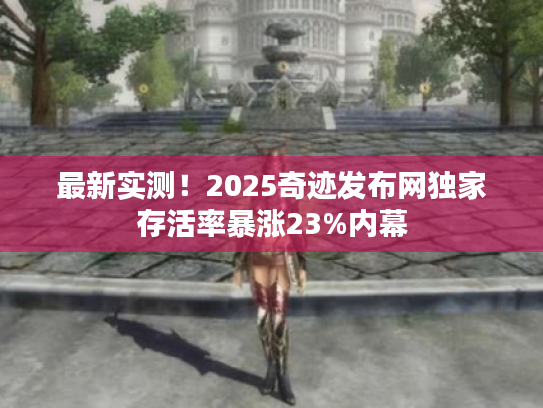 最新实测！2025奇迹发布网独家存活率暴涨23%内幕