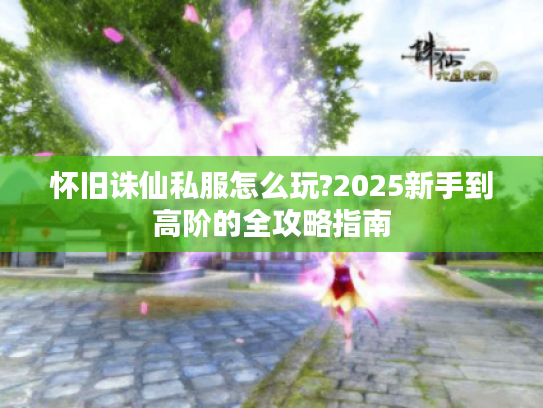 怀旧诛仙私服怎么玩?2025新手到高阶的全攻略指南