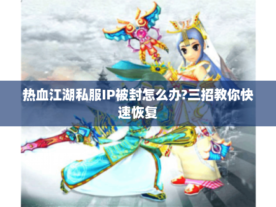 热血江湖私服IP被封怎么办?三招教你快速恢复