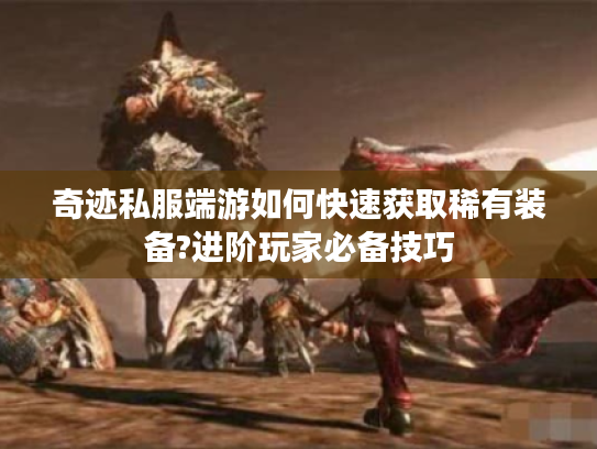 奇迹私服端游如何快速获取稀有装备?进阶玩家必备技巧