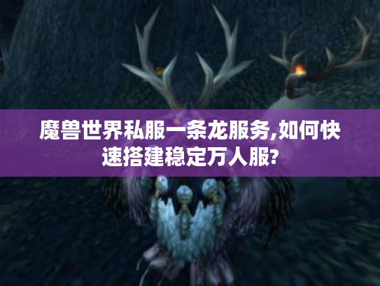 魔兽世界私服一条龙服务,如何快速搭建稳定万人服?