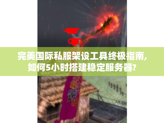 完美国际私服架设工具终极指南,如何5小时搭建稳定服务器?