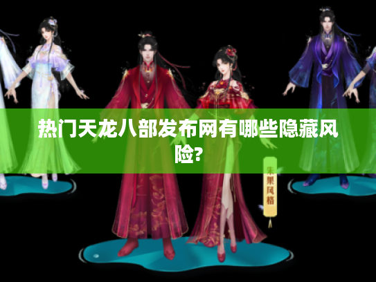 热门天龙八部发布网有哪些隐藏风险? 热门天龙八部发布网有哪些隐藏风险?