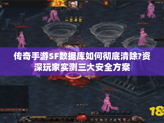 传奇手游SF数据库如何彻底清除?资深玩家实测三大安全方案