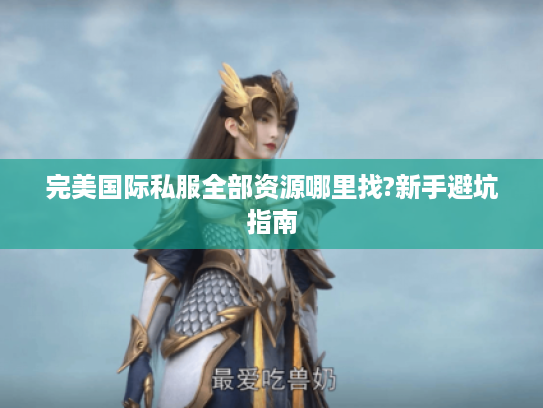 完美国际私服全部资源哪里找?新手避坑指南